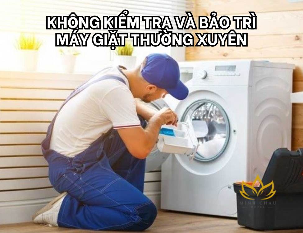 Không kiểm tra và bảo trì máy giặt thường xuyên